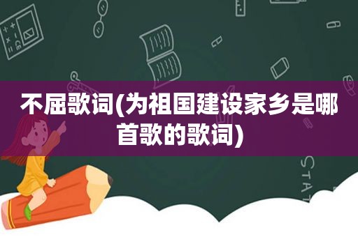 不屈歌词(为祖国建设家乡是哪首歌的歌词)