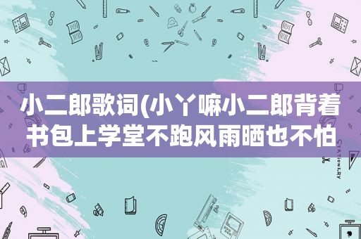 小二郎歌词(小丫嘛小二郎背着书包上学堂不跑风雨晒也不怕什么)