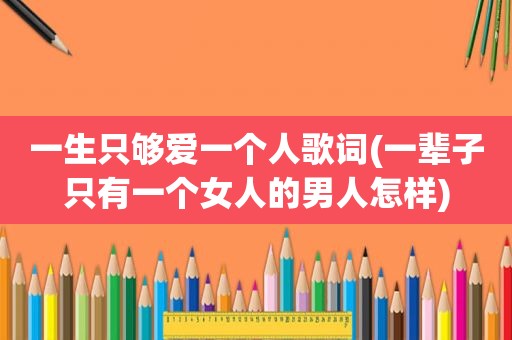 一生只够爱一个人歌词(一辈子只有一个女人的男人怎样)