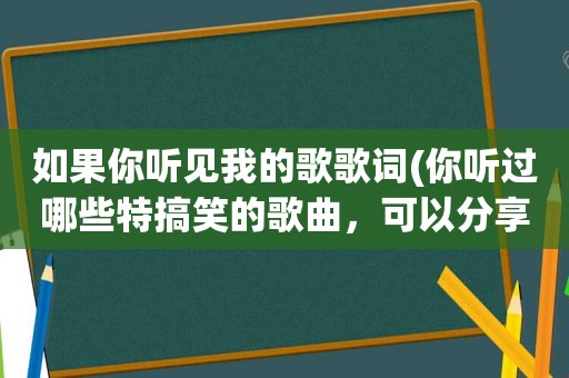 如果你听见我的歌歌词(你听过哪些特搞笑的歌曲，可以分享吗)