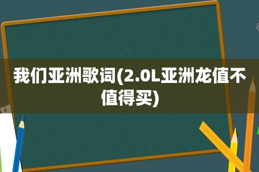 我们亚洲歌词(2.0L亚洲龙值不值得买)