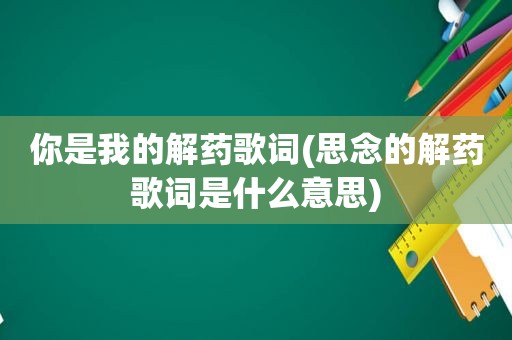 你是我的解药歌词(思念的解药歌词是什么意思)