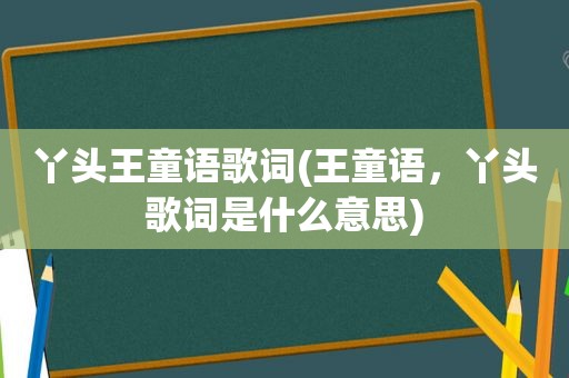 丫头王童语歌词(王童语，丫头歌词是什么意思)