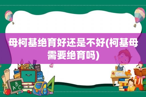 母柯基绝育好还是不好(柯基母需要绝育吗)