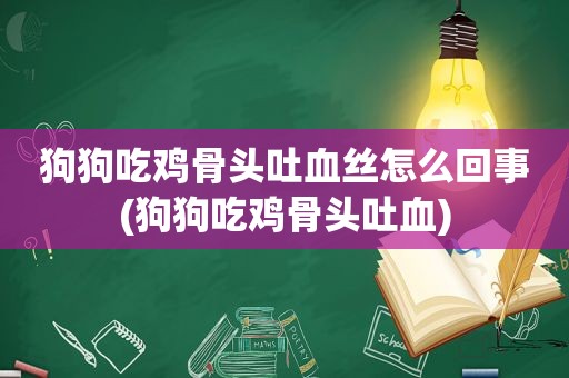 狗狗吃鸡骨头吐血丝怎么回事(狗狗吃鸡骨头吐血)