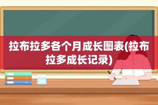 拉布拉多各个月成长图表(拉布拉多成长记录)