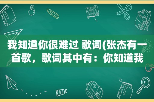 我知道你很难过 歌词(张杰有一首歌，歌词其中有：你知道我很难过，你知道我很痛……歌名是什么)