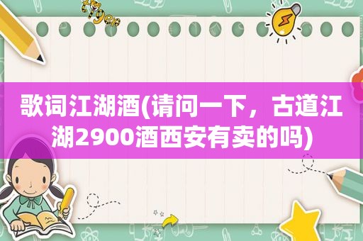 歌词江湖酒(请问一下，古道江湖2900酒西安有卖的吗)