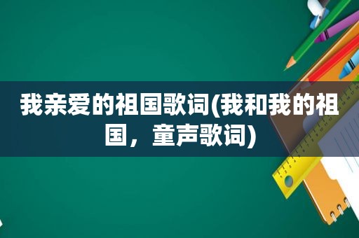 我亲爱的祖国歌词(我和我的祖国，童声歌词)