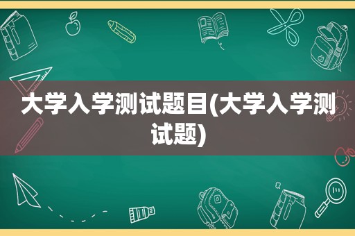 大学入学测试题目(大学入学测试题)