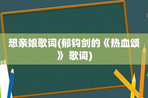 想亲娘歌词(郁钧剑的《热血颂》 歌词)