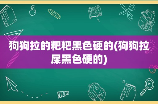 狗狗拉的粑粑黑色硬的(狗狗拉屎黑色硬的)