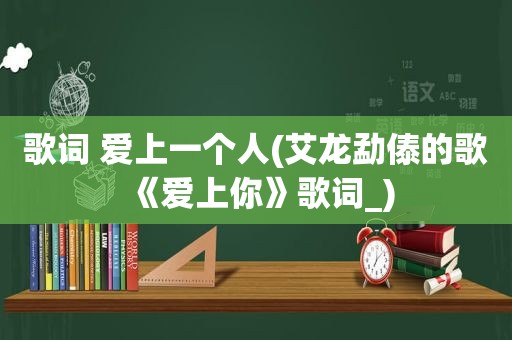 歌词 爱上一个人(艾龙勐傣的歌《爱上你》歌词_)