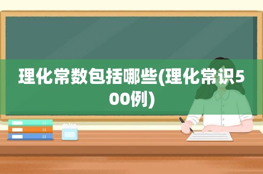 理化常数包括哪些(理化常识500例)