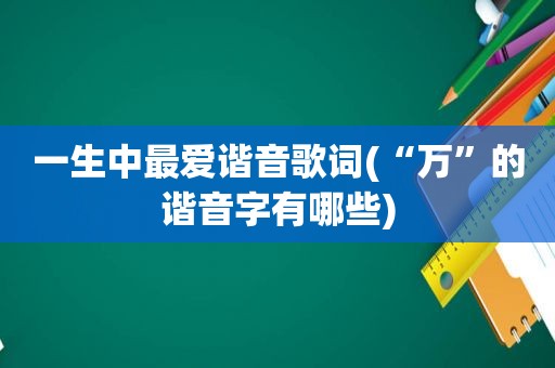 一生中最爱谐音歌词(“万”的谐音字有哪些)