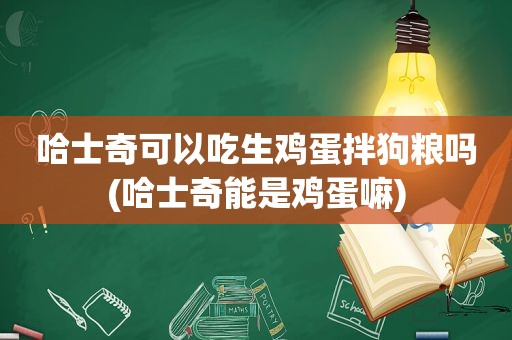 哈士奇可以吃生鸡蛋拌狗粮吗(哈士奇能是鸡蛋嘛)