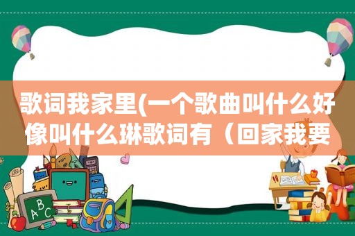 歌词我家里(一个歌曲叫什么好像叫什么琳歌词有（回家我要回家因为家里有我的妈妈）)