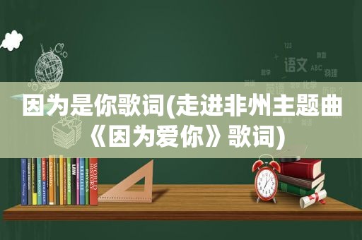 因为是你歌词(走进非州主题曲《因为爱你》歌词)