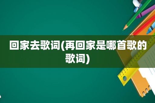 回家去歌词(再回家是哪首歌的歌词)