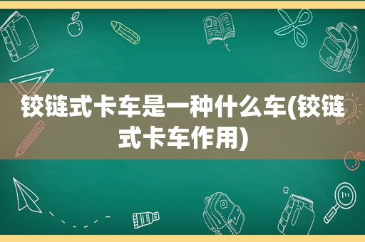 铰链式卡车是一种什么车(铰链式卡车作用)