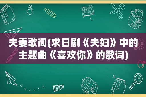 夫妻歌词(求日剧《夫妇》中的主题曲《喜欢你》的歌词)