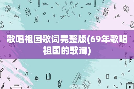 歌唱祖国歌词完整版(69年歌唱祖国的歌词)