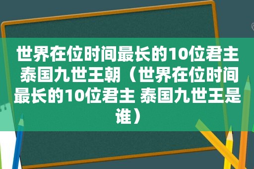 世界在位时间最长的10位君主 泰国九世王朝（世界在位时间最长的10位君主 泰国九世王是谁）