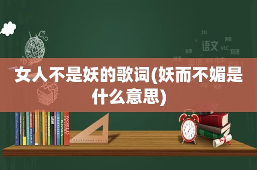 女人不是妖的歌词(妖而不媚是什么意思)