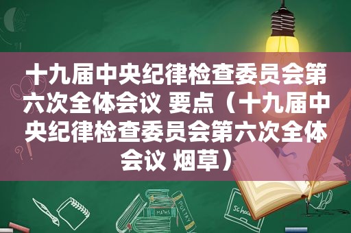 十九届中央纪律检查委员会第六次全体会议 要点（十九届中央纪律检查委员会第六次全体会议 烟草）