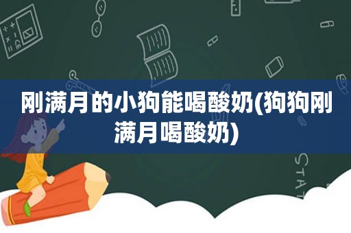 刚满月的小狗能喝酸奶(狗狗刚满月喝酸奶)