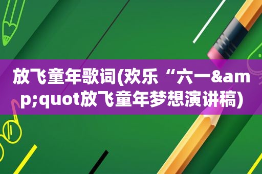 放飞童年歌词(欢乐“六一&quot放飞童年梦想演讲稿)