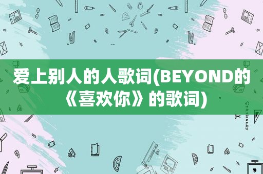 爱上别人的人歌词(BEYOND的《喜欢你》的歌词)