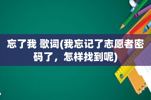 忘了我 歌词(我忘记了志愿者密码了，怎样找到呢)