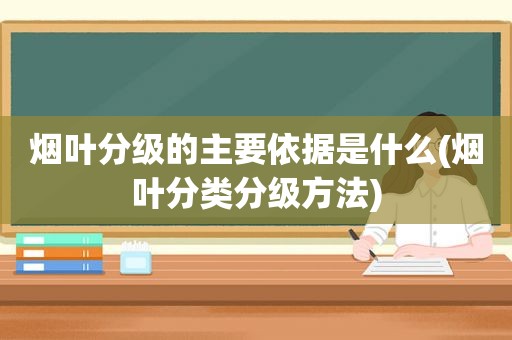 烟叶分级的主要依据是什么(烟叶分类分级方法)