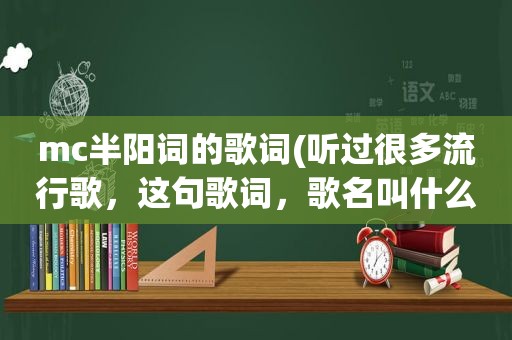 mc半阳词的歌词(听过很多流行歌，这句歌词，歌名叫什么)