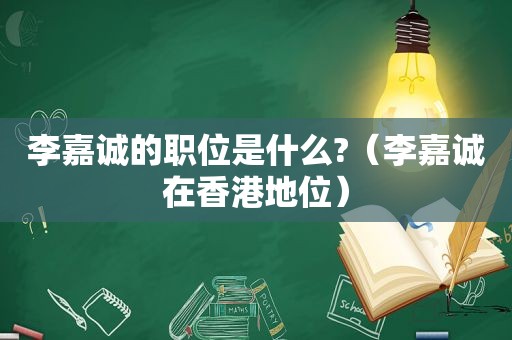 李嘉诚的职位是什么?（李嘉诚在香港地位）