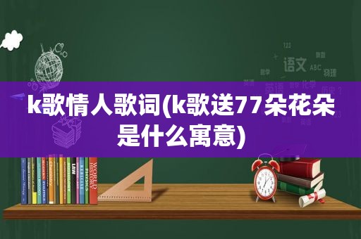 k歌情人歌词(k歌送77朵花朵是什么寓意)