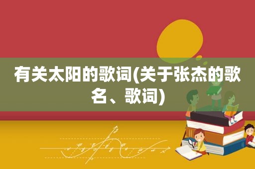 有关太阳的歌词(关于张杰的歌名、歌词)