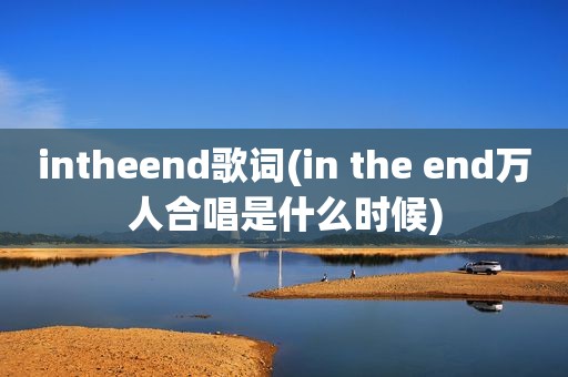 intheend歌词(in the end万人合唱是什么时候)