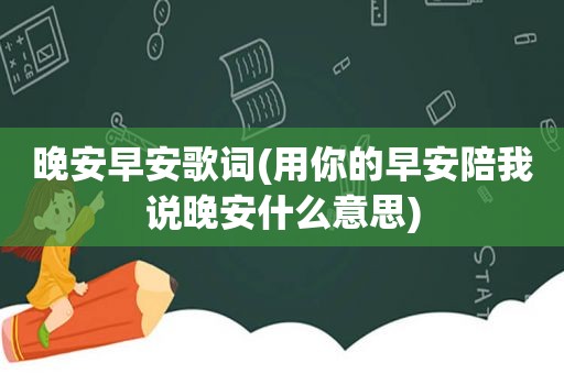 晚安早安歌词(用你的早安陪我说晚安什么意思)