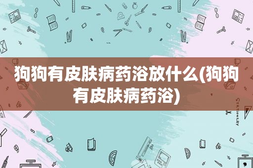 狗狗有皮肤病药浴放什么(狗狗有皮肤病药浴)