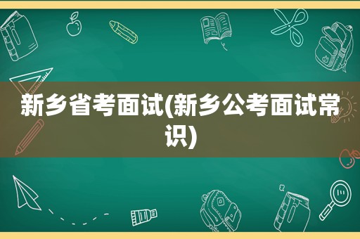 新乡省考面试(新乡公考面试常识)