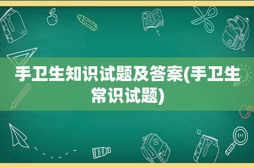 手卫生知识试题及答案(手卫生常识试题)