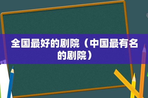 全国最好的剧院（中国最有名的剧院）