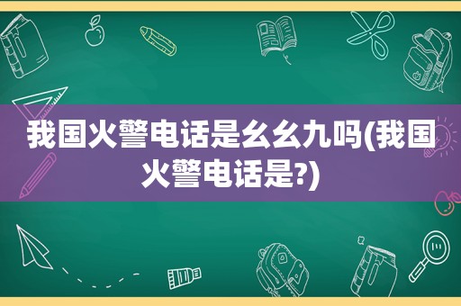 我国火警电话是幺幺九吗(我国火警电话是?)