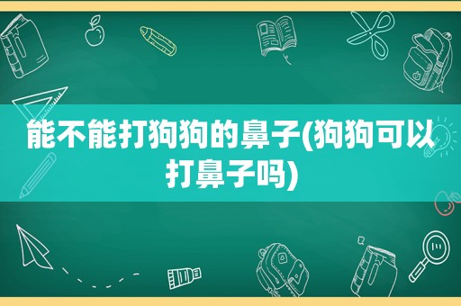 能不能打狗狗的鼻子(狗狗可以打鼻子吗)