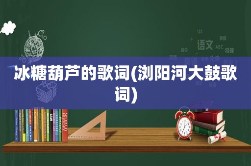 冰糖葫芦的歌词(浏阳河大鼓歌词)