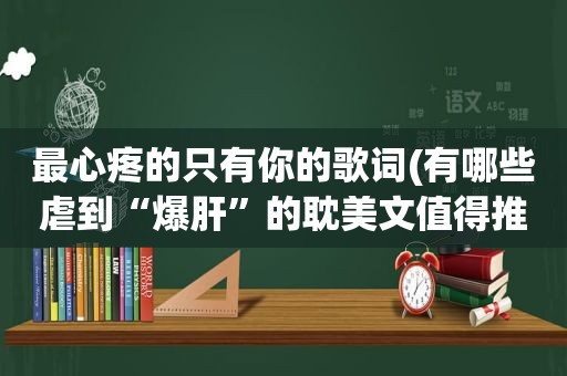 最心疼的只有你的歌词(有哪些虐到“爆肝”的 *** 文值得推荐)