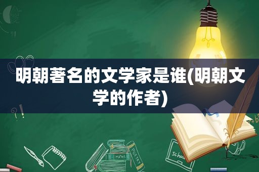 明朝著名的文学家是谁(明朝文学的作者)