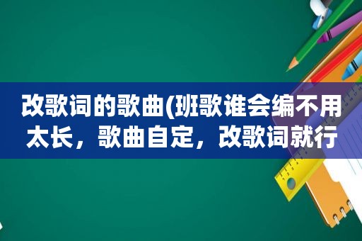 改歌词的歌曲(班歌谁会编不用太长，歌曲自定，改歌词就行了！起个名字)